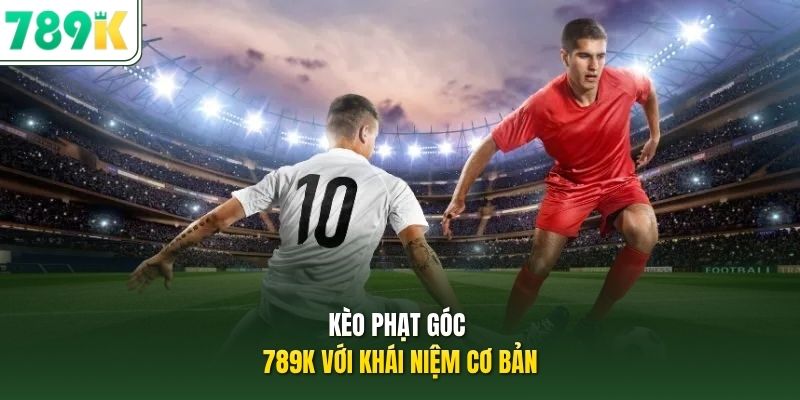 Kèo phạt góc 789K với khái niệm cơ bản